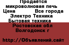 Продаётся микроволновая печь › Цена ­ 5 000 - Все города Электро-Техника » Бытовая техника   . Ростовская обл.,Волгодонск г.